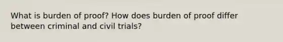 What is burden of proof? How does burden of proof differ between criminal and civil trials?