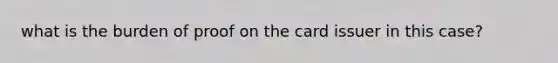 what is the burden of proof on the card issuer in this case?