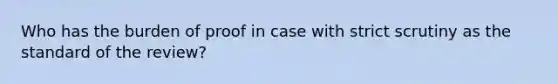 Who has the burden of proof in case with strict scrutiny as the standard of the review?