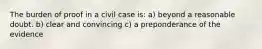 The burden of proof in a civil case is: a) beyond a reasonable doubt. b) clear and convincing c) a preponderance of the evidence