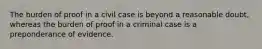 The burden of proof in a civil case is beyond a reasonable doubt, whereas the burden of proof in a criminal case is a preponderance of evidence.