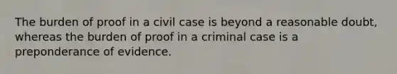 The burden of proof in a civil case is beyond a reasonable doubt, whereas the burden of proof in a criminal case is a preponderance of evidence.