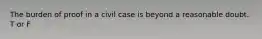 The burden of proof in a civil case is beyond a reasonable doubt. T or F