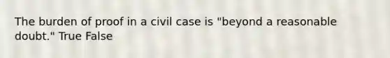 The burden of proof in a civil case is "beyond a reasonable doubt." True False