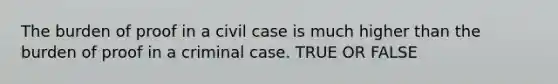 The burden of proof in a civil case is much higher than the burden of proof in a criminal case. TRUE OR FALSE