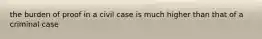 the burden of proof in a civil case is much higher than that of a criminal case