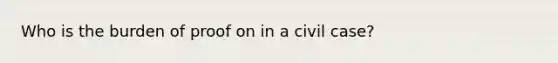 Who is the burden of proof on in a civil case?