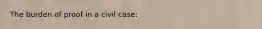 The burden of proof in a civil case: