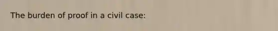 The burden of proof in a civil case: