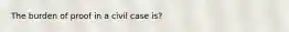 The burden of proof in a civil case is?