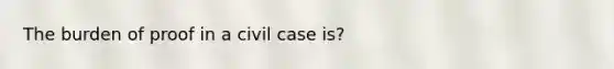 The burden of proof in a civil case is?