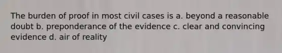 The burden of proof in most civil cases is a. beyond a reasonable doubt b. preponderance of the evidence c. clear and convincing evidence d. air of reality