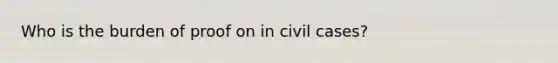 Who is the burden of proof on in civil cases?