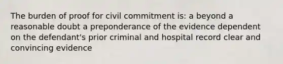 The burden of proof for civil commitment is: a beyond a reasonable doubt a preponderance of the evidence dependent on the defendant's prior criminal and hospital record clear and convincing evidence