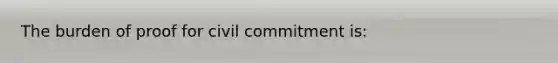 The burden of proof for civil commitment is: