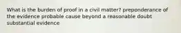 What is the burden of proof in a civil matter? preponderance of the evidence probable cause beyond a reasonable doubt substantial evidence