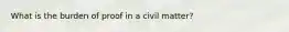 What is the burden of proof in a civil matter?