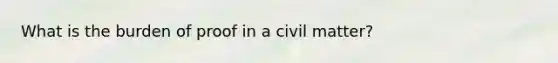 What is the burden of proof in a civil matter?