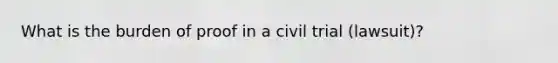 What is the burden of proof in a civil trial (lawsuit)?