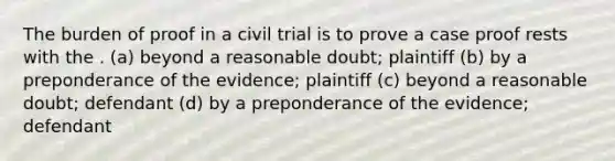 The burden of proof in a civil trial is to prove a case proof rests with the . (a) beyond a reasonable doubt; plaintiff (b) by a preponderance of the evidence; plaintiff (c) beyond a reasonable doubt; defendant (d) by a preponderance of the evidence; defendant