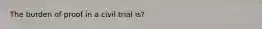 The burden of proof in a civil trial is?
