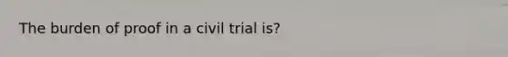 The burden of proof in a civil trial is?