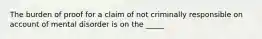 The burden of proof for a claim of not criminally responsible on account of mental disorder is on the _____