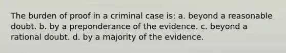 The burden of proof in a criminal case is: a. beyond a reasonable doubt. b. by a preponderance of the evidence. c. beyond a rational doubt. d. by a majority of the evidence.