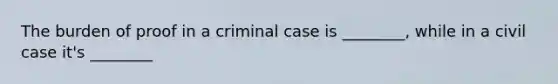 The burden of proof in a criminal case is ________, while in a civil case it's ________