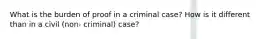 What is the burden of proof in a criminal case? How is it different than in a civil (non- criminal) case?