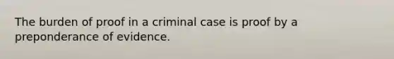 The burden of proof in a criminal case is proof by a preponderance of evidence.