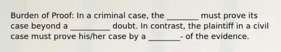 Burden of Proof: In a criminal case, the ________ must prove its case beyond a __________ doubt. In contrast, the plaintiff in a civil case must prove his/her case by a ________- of the evidence.