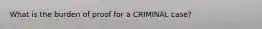 What is the burden of proof for a CRIMINAL case?