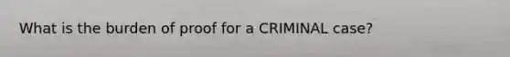 What is the burden of proof for a CRIMINAL case?