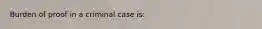 Burden of proof in a criminal case is: