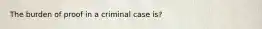 The burden of proof in a criminal case is?