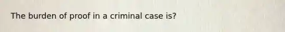 The burden of proof in a criminal case is?