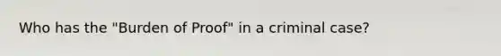 Who has the "Burden of Proof" in a criminal case?