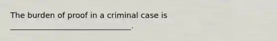 The burden of proof in a criminal case is _______________________________.