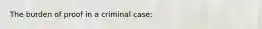 The burden of proof in a criminal case: