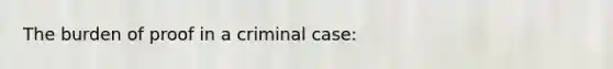 The burden of proof in a criminal case: