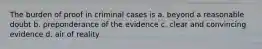 The burden of proof in criminal cases is a. beyond a reasonable doubt b. preponderance of the evidence c. clear and convincing evidence d. air of reality