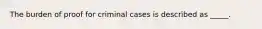 The burden of proof for criminal cases is described as _____.