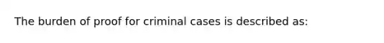 The burden of proof for criminal cases is described as: