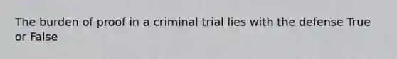 The burden of proof in a criminal trial lies with the defense True or False