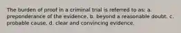 The burden of proof in a criminal trial is referred to as:​ a. ​preponderance of the evidence. b. ​beyond a reasonable doubt. c. ​probable cause. d. ​clear and convincing evidence.