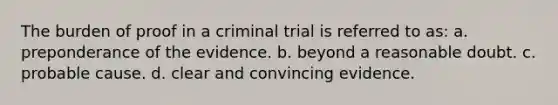 The burden of proof in a criminal trial is referred to as:​ a. ​preponderance of the evidence. b. ​beyond a reasonable doubt. c. ​probable cause. d. ​clear and convincing evidence.