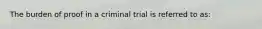 The burden of proof in a criminal trial is referred to as: