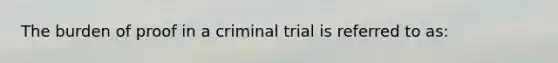 The burden of proof in a criminal trial is referred to as: