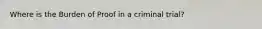 Where is the Burden of Proof in a criminal trial?